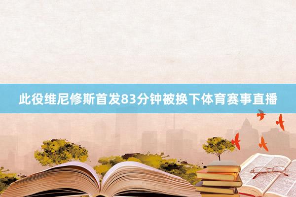 此役维尼修斯首发83分钟被换下体育赛事直播