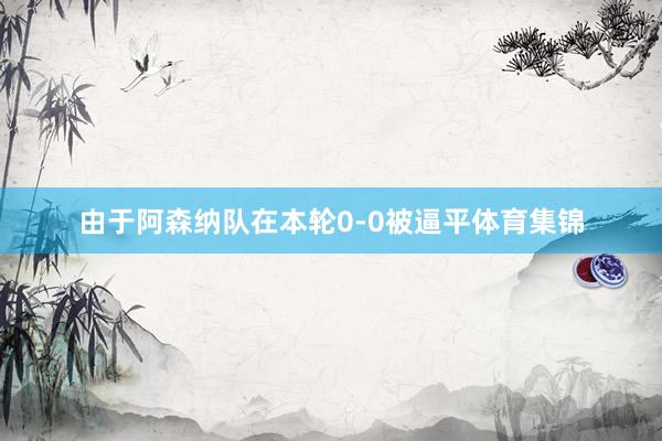 由于阿森纳队在本轮0-0被逼平体育集锦