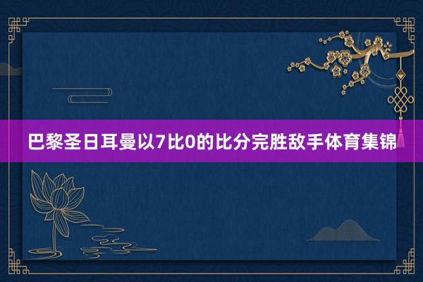 巴黎圣日耳曼以7比0的比分完胜敌手体育集锦