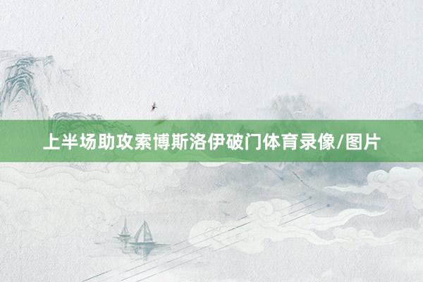 上半场助攻索博斯洛伊破门体育录像/图片