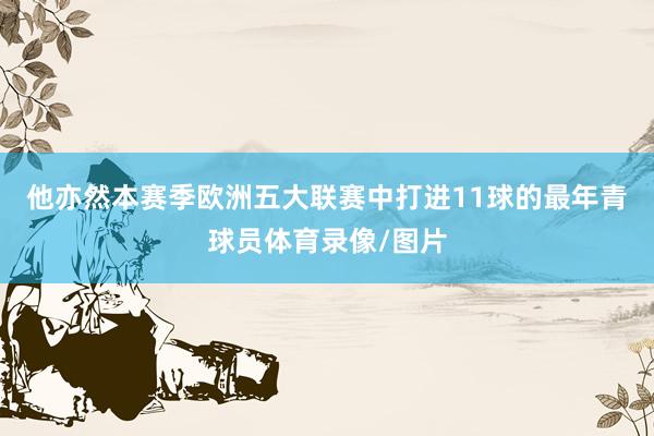 他亦然本赛季欧洲五大联赛中打进11球的最年青球员体育录像/图片