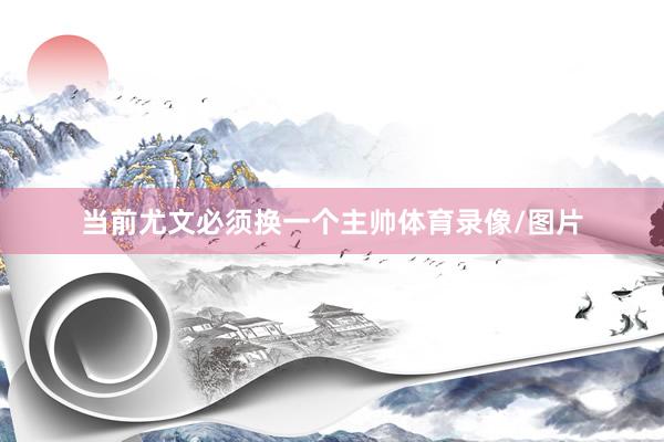 当前尤文必须换一个主帅体育录像/图片