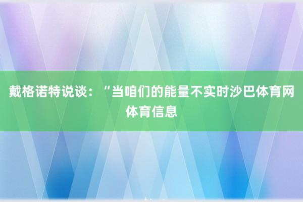 戴格诺特说谈：“当咱们的能量不实时沙巴体育网体育信息