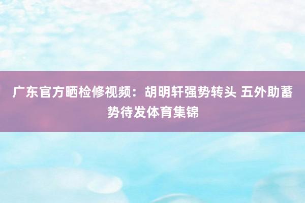 广东官方晒检修视频：胡明轩强势转头 五外助蓄势待发体育集锦