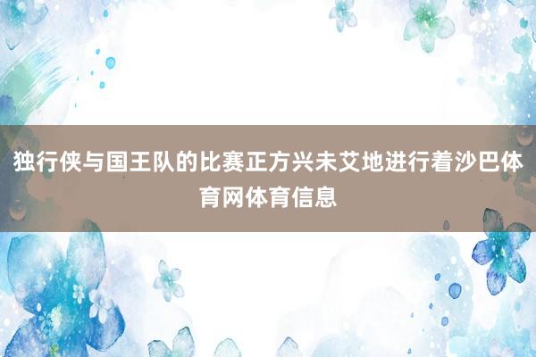 独行侠与国王队的比赛正方兴未艾地进行着沙巴体育网体育信息