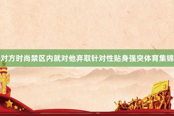 对方时尚禁区内就对他弃取针对性贴身强突体育集锦
