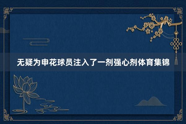 无疑为申花球员注入了一剂强心剂体育集锦