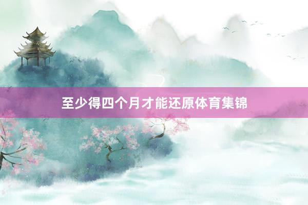 至少得四个月才能还原体育集锦