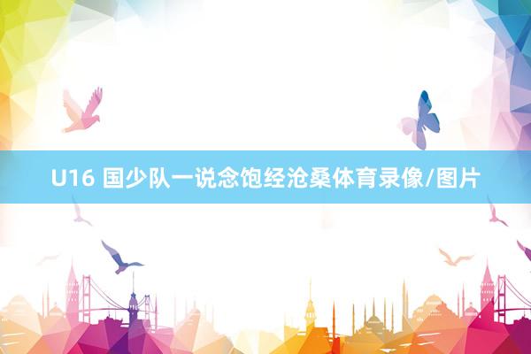 U16 国少队一说念饱经沧桑体育录像/图片