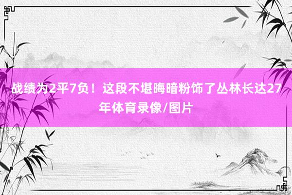 战绩为2平7负！这段不堪晦暗粉饰了丛林长达27年体育录像/图片