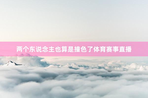 两个东说念主也算是撞色了体育赛事直播