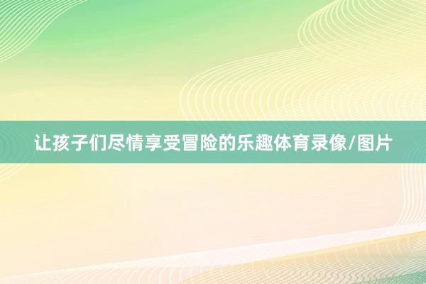 让孩子们尽情享受冒险的乐趣体育录像/图片