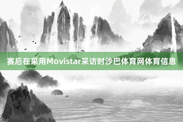 赛后在采用Movistar采访时沙巴体育网体育信息