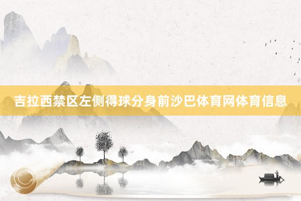 吉拉西禁区左侧得球分身前沙巴体育网体育信息