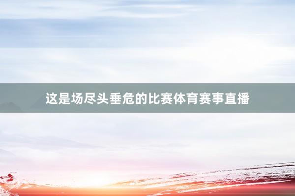 这是场尽头垂危的比赛体育赛事直播