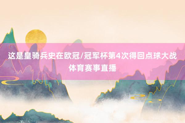 这是皇骑兵史在欧冠/冠军杯第4次得回点球大战体育赛事直播