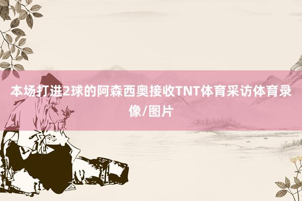 本场打进2球的阿森西奥接收TNT体育采访体育录像/图片