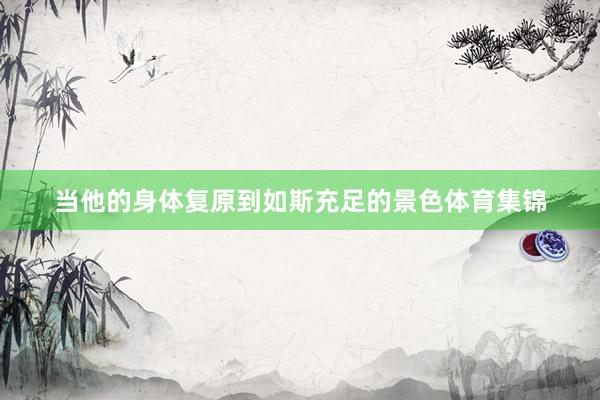 当他的身体复原到如斯充足的景色体育集锦