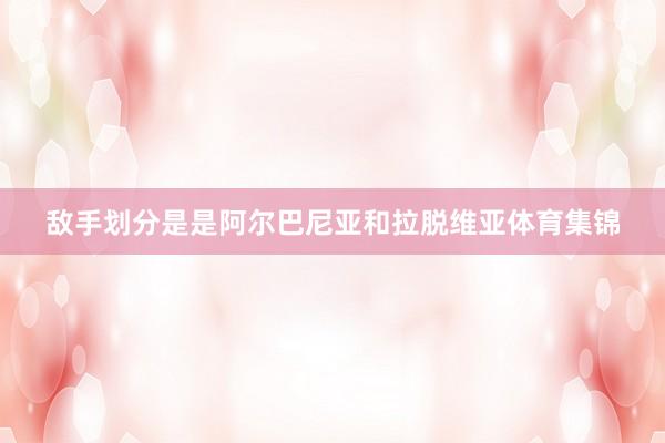 敌手划分是是阿尔巴尼亚和拉脱维亚体育集锦