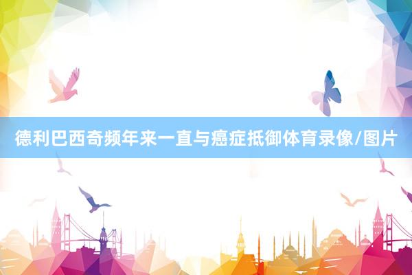 德利巴西奇频年来一直与癌症抵御体育录像/图片