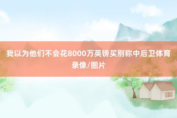 我以为他们不会花8000万英镑买别称中后卫体育录像/图片