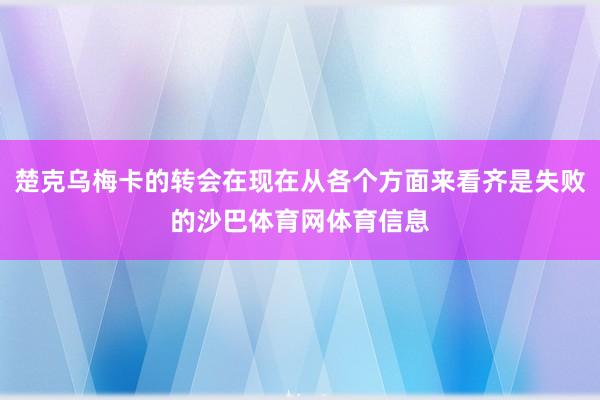 楚克乌梅卡的转会在现在从各个方面来看齐是失败的沙巴体育网体育信息