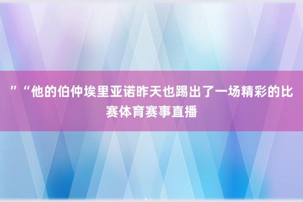 ”“他的伯仲埃里亚诺昨天也踢出了一场精彩的比赛体育赛事直播