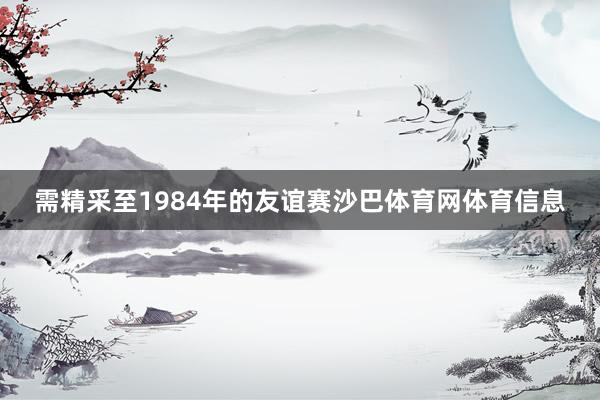 需精采至1984年的友谊赛沙巴体育网体育信息