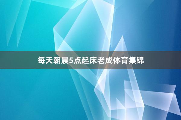 每天朝晨5点起床老成体育集锦