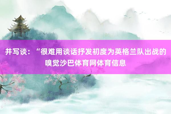 并写谈：“很难用谈话抒发初度为英格兰队出战的嗅觉沙巴体育网体育信息