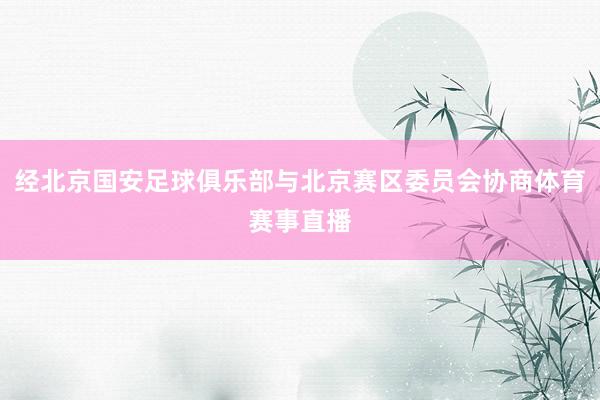 经北京国安足球俱乐部与北京赛区委员会协商体育赛事直播