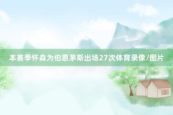 本赛季怀森为伯恩茅斯出场27次体育录像/图片