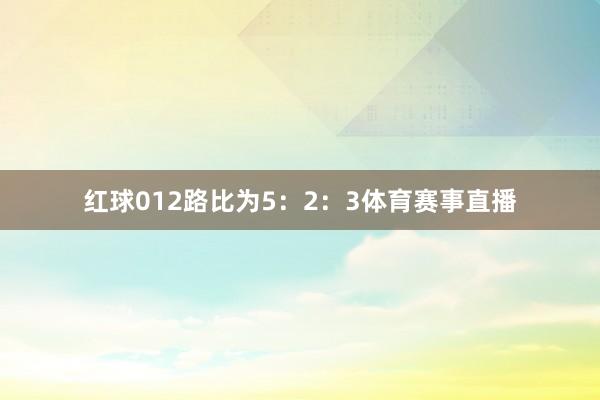 红球012路比为5：2：3体育赛事直播