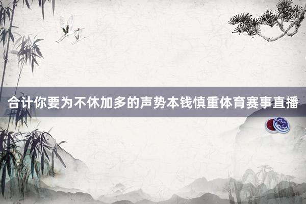 合计你要为不休加多的声势本钱慎重体育赛事直播