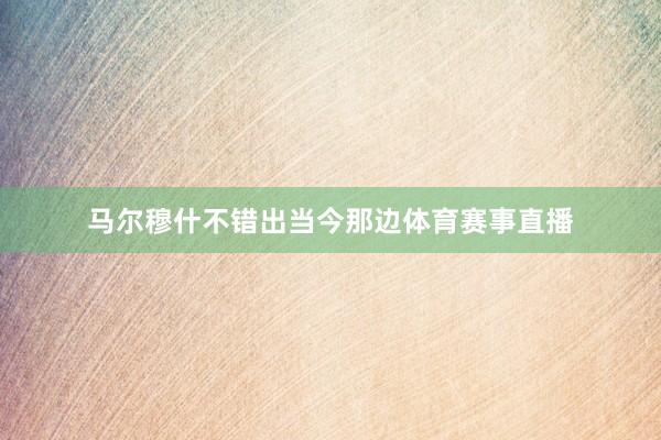 马尔穆什不错出当今那边体育赛事直播