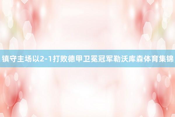 镇守主场以2-1打败德甲卫冕冠军勒沃库森体育集锦