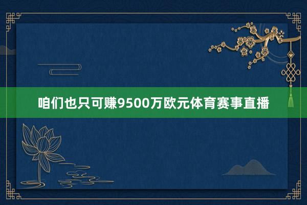 咱们也只可赚9500万欧元体育赛事直播
