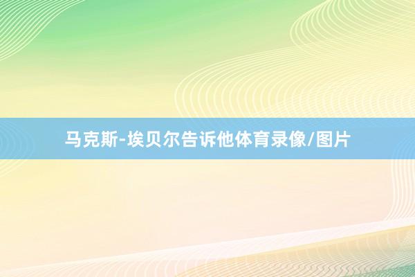 马克斯-埃贝尔告诉他体育录像/图片