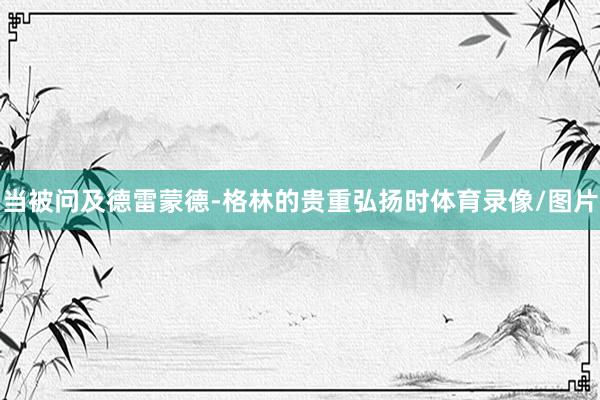 当被问及德雷蒙德-格林的贵重弘扬时体育录像/图片