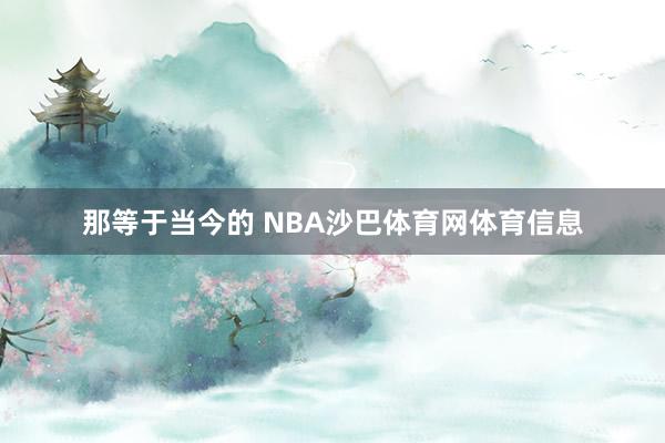 那等于当今的 NBA沙巴体育网体育信息