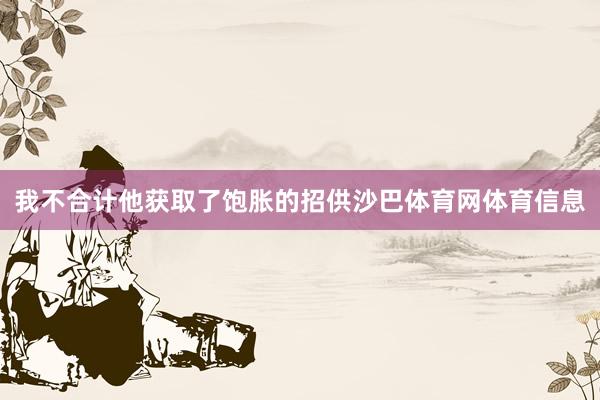 我不合计他获取了饱胀的招供沙巴体育网体育信息