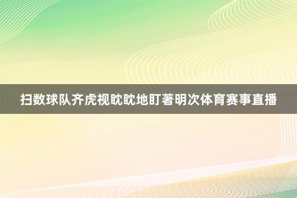 扫数球队齐虎视眈眈地盯著明次体育赛事直播