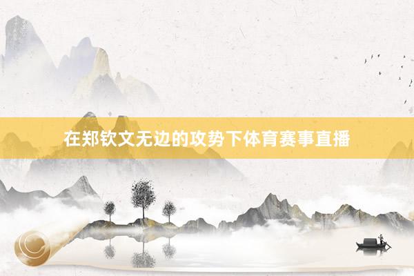 在郑钦文无边的攻势下体育赛事直播