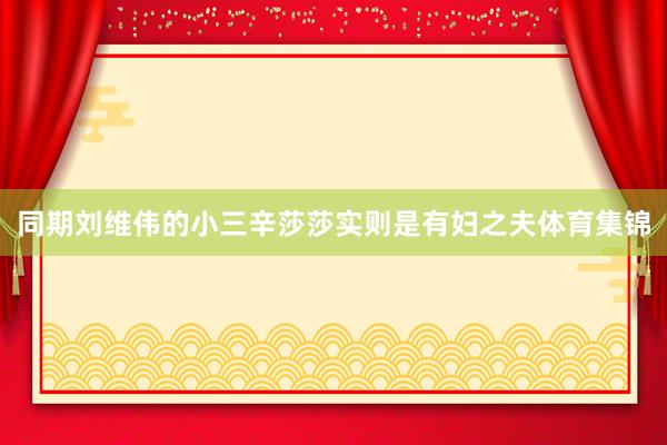 同期刘维伟的小三辛莎莎实则是有妇之夫体育集锦