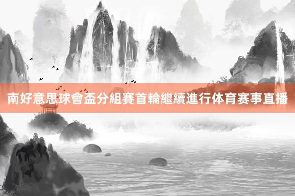 南好意思球會盃分組賽首輪繼續進行体育赛事直播