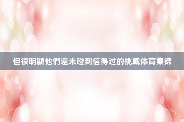 但很明顯他們還未碰到信得过的挑戰体育集锦