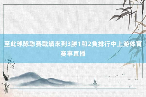 至此球隊聯賽戰績來到3勝1和2負排行中上游体育赛事直播