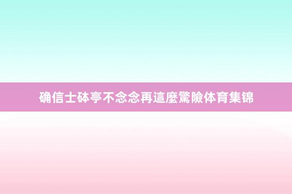 确信士砵亭不念念再這麼驚險体育集锦