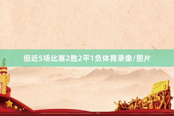 但近5场比赛2胜2平1负体育录像/图片