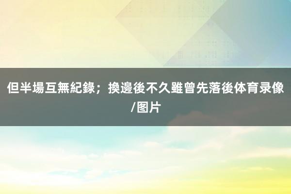 但半場互無紀錄;換邊後不久雖曾先落後体育录像/图片